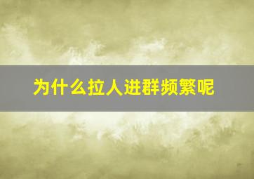 为什么拉人进群频繁呢