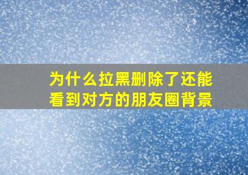 为什么拉黑删除了还能看到对方的朋友圈背景