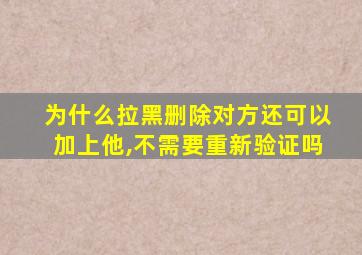 为什么拉黑删除对方还可以加上他,不需要重新验证吗