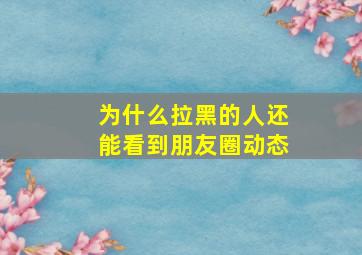 为什么拉黑的人还能看到朋友圈动态