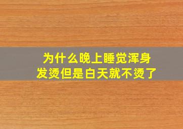 为什么晚上睡觉浑身发烫但是白天就不烫了