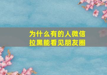 为什么有的人微信拉黑能看见朋友圈