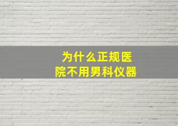 为什么正规医院不用男科仪器