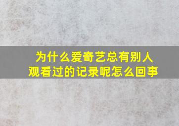 为什么爱奇艺总有别人观看过的记录呢怎么回事