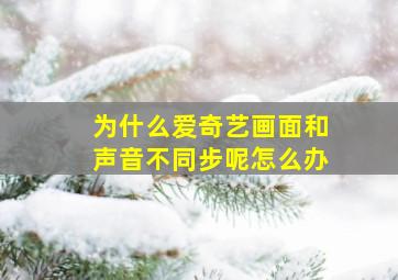 为什么爱奇艺画面和声音不同步呢怎么办