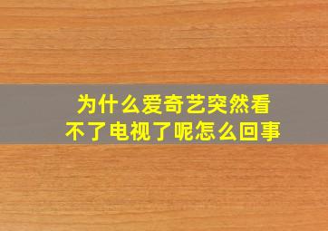 为什么爱奇艺突然看不了电视了呢怎么回事