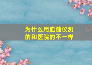 为什么用血糖仪测的和医院的不一样