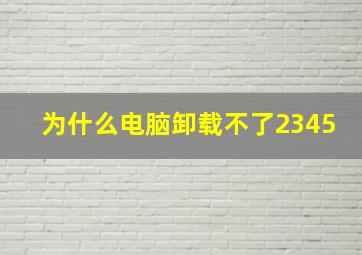 为什么电脑卸载不了2345