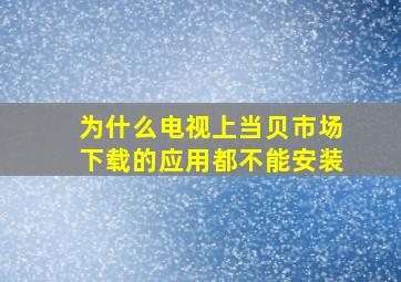 为什么电视上当贝市场下载的应用都不能安装