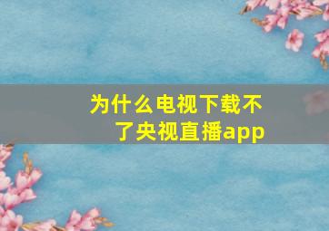 为什么电视下载不了央视直播app