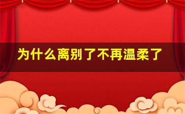 为什么离别了不再温柔了