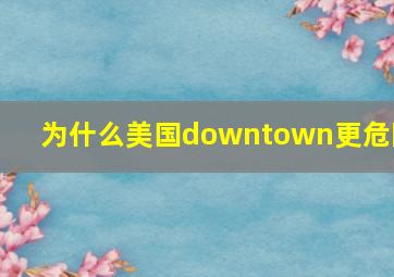 为什么美国downtown更危险