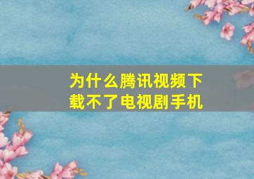 为什么腾讯视频下载不了电视剧手机