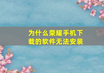 为什么荣耀手机下载的软件无法安装