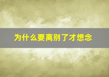 为什么要离别了才想念