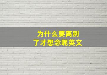 为什么要离别了才想念呢英文