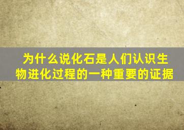 为什么说化石是人们认识生物进化过程的一种重要的证据