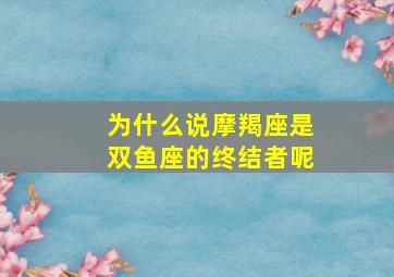 为什么说摩羯座是双鱼座的终结者呢