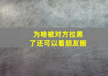 为啥被对方拉黑了还可以看朋友圈