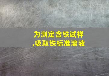 为测定含铁试样,吸取铁标准溶液