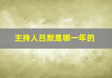 主持人吕默是哪一年的