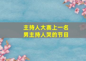 主持人大赛上一名男主持人哭的节目