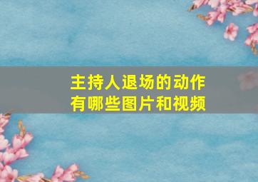 主持人退场的动作有哪些图片和视频