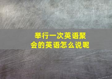 举行一次英语聚会的英语怎么说呢