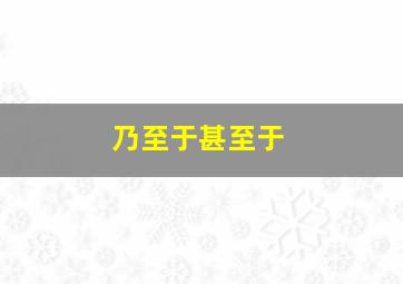 乃至于甚至于