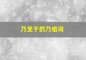 乃至于的乃组词