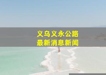 义乌义永公路最新消息新闻