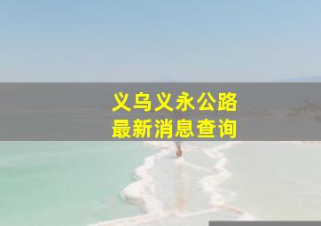 义乌义永公路最新消息查询