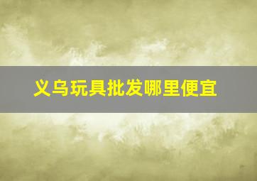 义乌玩具批发哪里便宜