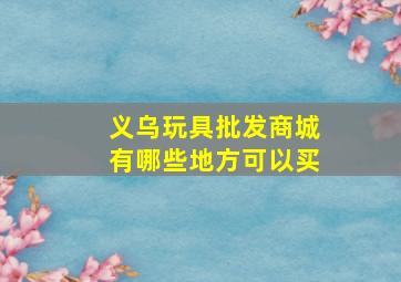 义乌玩具批发商城有哪些地方可以买