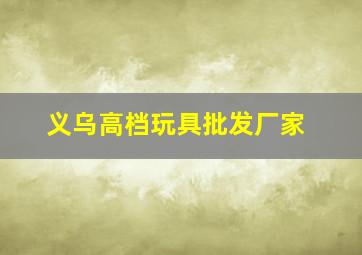 义乌高档玩具批发厂家