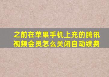 之前在苹果手机上充的腾讯视频会员怎么关闭自动续费