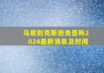 乌兹别克斯坦免签吗2024最新消息及时间