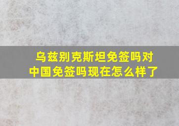 乌兹别克斯坦免签吗对中国免签吗现在怎么样了