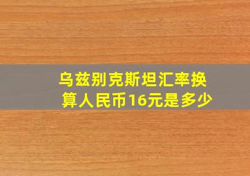 乌兹别克斯坦汇率换算人民币16元是多少