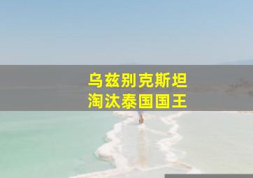 乌兹别克斯坦淘汰泰国国王