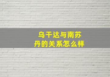 乌干达与南苏丹的关系怎么样