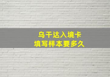 乌干达入境卡填写样本要多久