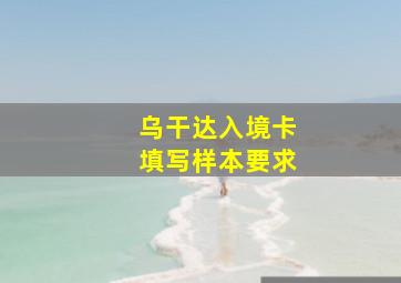 乌干达入境卡填写样本要求