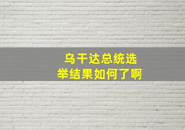 乌干达总统选举结果如何了啊