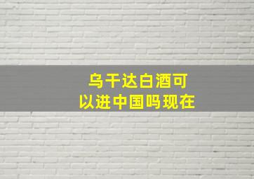 乌干达白酒可以进中国吗现在