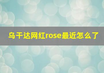 乌干达网红rose最近怎么了