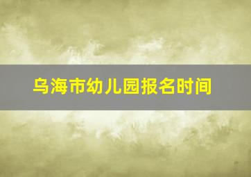 乌海市幼儿园报名时间