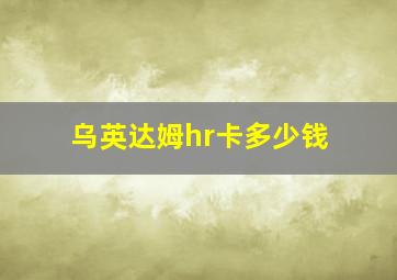 乌英达姆hr卡多少钱