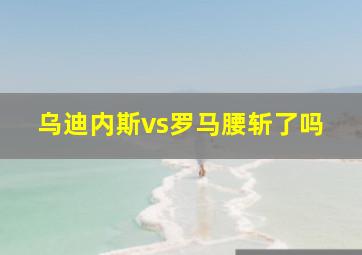 乌迪内斯vs罗马腰斩了吗