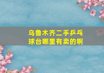 乌鲁木齐二手乒乓球台哪里有卖的啊